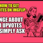 How to cheat at being original | HOW TO GET UPVOTES ON IMGFLIP :; WINGE ABOUT NO UPVOTES OR SIMPLY ASK | image tagged in recipe,funny,upvotes,upvote week,eye roll,when life gives you lemons | made w/ Imgflip meme maker