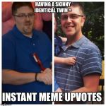 Weight loss | HAVING A SKINNY IDENTICAL TWIN =; INSTANT MEME UPVOTES | image tagged in weight loss | made w/ Imgflip meme maker