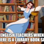 Belle Library | ENGLISH TEACHERS WHEN THERE IS A LIBRARY BOOK SALE | image tagged in belle library | made w/ Imgflip meme maker