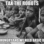 poverty | TAX THE ROBOTS; WE'RE HUNGRY AND WE NEED BASIC INCOME | image tagged in poverty | made w/ Imgflip meme maker