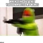 Kermit Gun | WHEN I FIND OUT THAT YOU DOWNVOTED MY MEMES | image tagged in kermit gun,memes,funny memes,funny,downvote,upvotes | made w/ Imgflip meme maker