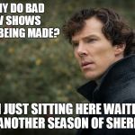 Sherlock | WHY DO BAD TV SHOWS KEEP BEING MADE? I'M JUST SITTING HERE WAITING FOR ANOTHER SEASON OF SHERLOCK. | image tagged in sherlock | made w/ Imgflip meme maker