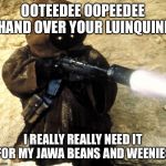 Crazy Jawa | OOTEEDEE OOPEEDEE HAND OVER YOUR LUINQUINI; I REALLY REALLY NEED IT FOR MY JAWA BEANS AND WEENIES | image tagged in crazy jawa | made w/ Imgflip meme maker