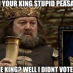 King Robert Baratheon | IM YOUR KING STUPID PEASANT; YOURE THE KING? WELL I DIDNT VOTE FOR YOU | image tagged in king robert baratheon | made w/ Imgflip meme maker