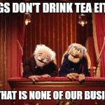 Old Muppets | FROGS DON'T DRINK TEA EITHER; BUT THAT IS NONE OF OUR BUSINESS. | image tagged in old muppets | made w/ Imgflip meme maker