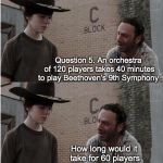 Helpful Dad | I need a tutor. It’s too hard. No, you’re just a smart aleck. Now think... Oh, no. Here it comes Question 5. An orchestra of 120 players tak | image tagged in memes,rick and carl longer,math | made w/ Imgflip meme maker