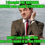 You Know You've Thought The Same Thing | I thought THE NATIONAL ENQUIRER was really STRETCHING it... until I saw a lot of the memes that make it to the FRONT PAGE | image tagged in mr bean doubts,national enquirer,front page memes,wtf | made w/ Imgflip meme maker