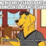 Anti vaxx meme crossover episode | WHEN THE THREE-YEAR OLD ANTI-VAXX KID BUMPS INTO A CANCER SURVIVOR | image tagged in crossover dog | made w/ Imgflip meme maker