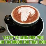Latte | “LATTE” IS LATIN FOR: YOU PAID TOO MUCH FOR THAT COFFEE | image tagged in dick latte | made w/ Imgflip meme maker