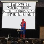 You guys know who I'm talking about | JUST BECAUSE A SINGER MIGHT BE A PEDOPHILE DOESN'T MEAN THEIR MUSIC WASN'T SHIT | image tagged in spiderman teaching template,spiderman,funny,dank memes,memes,raydog | made w/ Imgflip meme maker