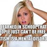 Dumbblonde | I LEARNED IN SCHOOL THAT PEOPLE JUST CAN'T BE FREE... STATISM IS A MENTAL DISORDER | image tagged in dumbblonde | made w/ Imgflip meme maker