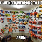 If Anne Frank had guns | MR FRANK: WE NEED WEAPONS TO FIGHT NAZIS; ANNE: | image tagged in nerf arsenal,memes,anne frank,ww2 | made w/ Imgflip meme maker