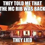 McDonalds on FIRE | THEY TOLD ME THAT THE MC RIB WAS BACK; THEY LIED | image tagged in mcdonalds on fire | made w/ Imgflip meme maker