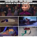 Elsa modern mormon snob | I AM HIS ONLY WIFE.  I WIN.  THE CHURCH DOESN'T BELIEVE IN POLYGAMY ANYMORE.  REMEMBER? | image tagged in elsa advice,mormon,polygamy | made w/ Imgflip meme maker