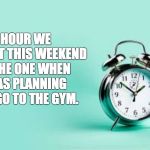 alarm clock | THE HOUR WE LOST THIS WEEKEND IS THE ONE WHEN I WAS PLANNING TO GO TO THE GYM. | image tagged in alarm clock | made w/ Imgflip meme maker