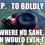 It's a Jeep thing.. | TO BOLDLY GO; JEEP. WHERE NO SANE MAN WOULD EVEN TRY | image tagged in jeep,fail,offroad,funny,meme | made w/ Imgflip meme maker
