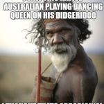 aboriginal warrior | I SAW THIS NATIVE AUSTRALIAN PLAYING DANCING QUEEN ON HIS DIDGERIDOO; I THOUGHT THATS ABBARIGINAL | image tagged in aboriginal warrior | made w/ Imgflip meme maker