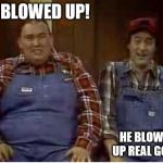 Second City TV | HE BLOWED UP! HE BLOWED UP REAL GOOD! | image tagged in second city tv | made w/ Imgflip meme maker