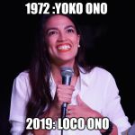 AOC Crazy | 1972 :YOKO ONO; 2019: LOCO ONO | image tagged in aoc crazy | made w/ Imgflip meme maker