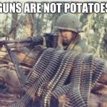 Potato gun | GUNS ARE NOT POTATOES | image tagged in machine gunner | made w/ Imgflip meme maker