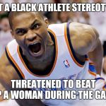 Russell Westbrook meme | NOT A BLACK ATHLETE STEREOTYPE; THREATENED TO BEAT UP A WOMAN DURING THE GAME | image tagged in russell westbrook meme | made w/ Imgflip meme maker