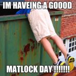 Dumpster Dive | IM HAVEING A GOOOD; MATLOCK DAY !!!!!!! | image tagged in dumpster dive | made w/ Imgflip meme maker