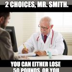 Doctor and patient | WELL YOU HAVE 2 CHOICES, MR. SMITH. YOU CAN EITHER LOSE 50 POUNDS, OR YOU CAN GROW 6 INCHES TALLER. | image tagged in doctor and patient | made w/ Imgflip meme maker