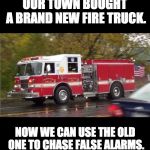 Fire Truck | OUR TOWN BOUGHT A BRAND NEW FIRE TRUCK. NOW WE CAN USE THE OLD ONE TO CHASE FALSE ALARMS. | image tagged in fire truck | made w/ Imgflip meme maker