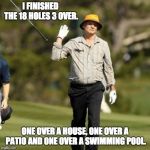 Forget it golfer | I FINISHED THE 18 HOLES 3 OVER. ONE OVER A HOUSE, ONE OVER A PATIO AND ONE OVER A SWIMMING POOL. | image tagged in forget it golfer | made w/ Imgflip meme maker