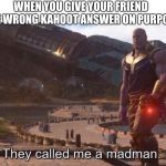 They called me a madman | WHEN YOU GIVE YOUR FRIEND THE WRONG KAHOOT ANSWER ON PURPOSE | image tagged in they called me a madman | made w/ Imgflip meme maker