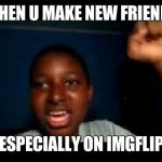 yeah boi | WHEN U MAKE NEW FRIENDS; ESPECIALLY ON IMGFLIP | image tagged in yeah boi | made w/ Imgflip meme maker