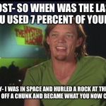 shaggy cast | HOST- SO WHEN WAS THE LAST TIME YOU USED 7 PERCENT OF YOUR POWER; SHAGGY- I WAS IN SPACE AND HURLED A ROCK AT THE EARTH AND IT BROKE OFF A CHUNK AND BECAME WHAT YOU NOW CALL THE MOON | image tagged in shaggy cast | made w/ Imgflip meme maker