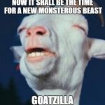 goat | NOW IT SHALL BE THE TIME FOR A NEW MONSTEROUS BEAST; GOATZILLA | image tagged in goat | made w/ Imgflip meme maker