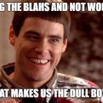 Dumb and Dumber | BEATING THE BLAHS AND NOT WORKING? THAT MAKES US THE DULL BOYS. | image tagged in dumb and dumber | made w/ Imgflip meme maker