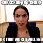 Alexandria Ocasio-Cortez | SUBSCRIBE TO T-SERIES; OR THAT WORLD WILL END | image tagged in alexandria ocasio-cortez | made w/ Imgflip meme maker