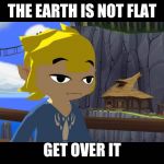 High Toon Link | THE EARTH IS NOT FLAT; GET OVER IT | image tagged in high toon link | made w/ Imgflip meme maker