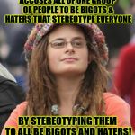 SMUG HIPPIE | ACCUSES ALL OF ONE GROUP OF PEOPLE TO BE BIGOTS & HATERS THAT STEREOTYPE EVERYONE; BY STEREOTYPING THEM TO ALL BE BIGOTS AND HATERS! | image tagged in smug hippie | made w/ Imgflip meme maker