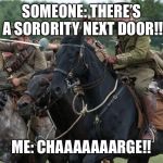 Prank war!!! | SOMEONE: THERE’S A SORORITY NEXT DOOR!! ME: CHAAAAAAARGE!! | image tagged in charge,memes,sorority,prank war | made w/ Imgflip meme maker