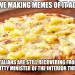 Have some delicacy! | ARE WE MAKING MEMES OF IT AGAIN? ITALIANS ARE STILL RECOVERING FROM THE SHITTY MINISTER OF THE INTERIOR THEY HAVE! | image tagged in pineapple pizza intensifies | made w/ Imgflip meme maker