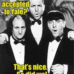All you need is a big bribe to get a “quality” college degree | You got accepted to Yale? That’s nice.  So did we! | image tagged in the three stooges,yale university,college admission corruption,ivy league,bribes | made w/ Imgflip meme maker