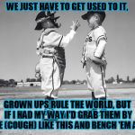 What happens when grown ups are too old to grow up........ | WE JUST HAVE TO GET USED TO IT, GROWN UPS RULE THE WORLD, BUT IF I HAD MY WAY I'D GRAB THEM BY THE (COUGH) LIKE THIS AND BENCH 'EM ALL! | image tagged in kids baseball | made w/ Imgflip meme maker