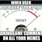 Irony Meter | WHEN USER "TROLLKILLER" SPAMS YOU BY; MAKING LAME COMMENTS ON ALL YOUR MEMES | image tagged in irony meter | made w/ Imgflip meme maker