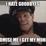 Dumb and dumber hate goodbyes | I HATE GOODBYES; JUST PROMISE ME I GET MY MONEY BACK | image tagged in dumb and dumber hate goodbyes | made w/ Imgflip meme maker
