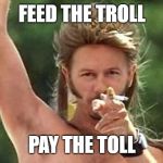 Joe Dirt | FEED THE TROLL; PAY THE TOLL | image tagged in joe dirt | made w/ Imgflip meme maker