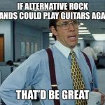 Rock n roll | IF ALTERNATIVE ROCK BANDS COULD PLAY GUITARS AGAIN THAT’D BE GREAT | image tagged in thatd be great,alternative rock,rock and roll | made w/ Imgflip meme maker