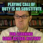 Angry Video Game Nerd | PLAYING CALL OF DUTY IS NO SUBSTITUTE; FOR LEARNING SOME ACTUAL HISTORY | image tagged in angry video game nerd | made w/ Imgflip meme maker