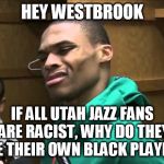 Russell Westbrook | HEY WESTBROOK; IF ALL UTAH JAZZ FANS ARE RACIST, WHY DO THEY LOVE THEIR OWN BLACK PLAYERS? | image tagged in russell westbrook | made w/ Imgflip meme maker