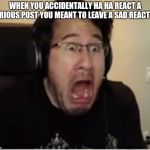 Horrified Markiplier | WHEN YOU ACCIDENTALLY HA HA REACT A SERIOUS POST YOU MEANT TO LEAVE A SAD REACT ON | image tagged in horrified markiplier | made w/ Imgflip meme maker