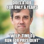 BETO | DOES A JOB FOR ONLY 6 YEARS; "WELP, TIME TO RUN FOR PRESIDENT" | image tagged in beto | made w/ Imgflip meme maker
