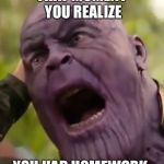 Me. All day, everyday. | THAT MOMENT YOU REALIZE; YOU HAD HOMEWORK | image tagged in thanos scream,thanos | made w/ Imgflip meme maker